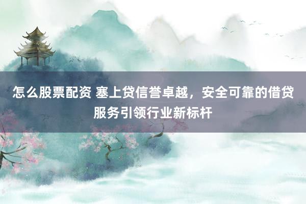 怎么股票配资 塞上贷信誉卓越，安全可靠的借贷服务引领行业新标杆