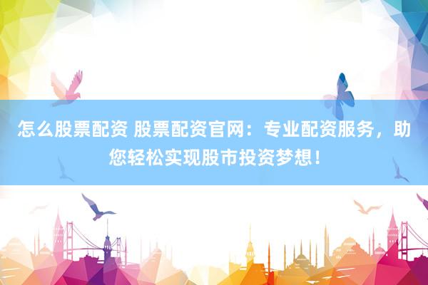 怎么股票配资 股票配资官网：专业配资服务，助您轻松实现股市投资梦想！
