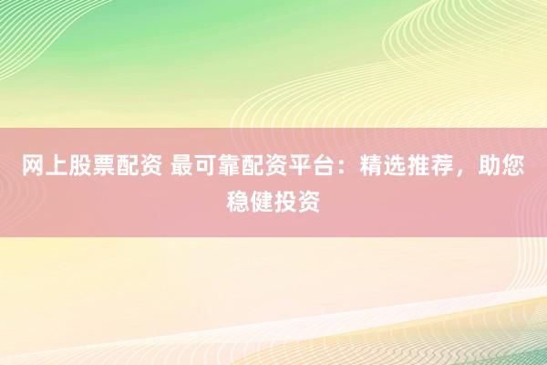 网上股票配资 最可靠配资平台：精选推荐，助您稳健投资