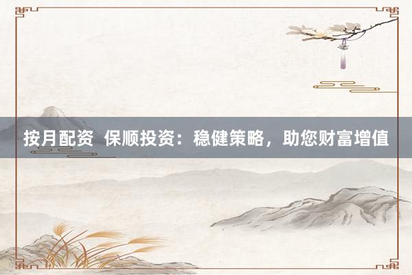 按月配资  保顺投资：稳健策略，助您财富增值