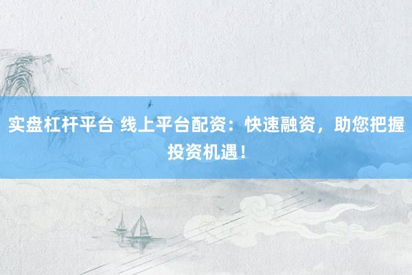 实盘杠杆平台 线上平台配资：快速融资，助您把握投资机遇！