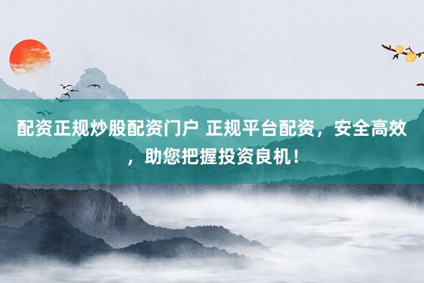 配资正规炒股配资门户 正规平台配资，安全高效，助您把握投资良机！