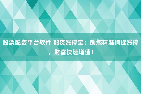 股票配资平台软件 配资涨停宝：助您精准捕捉涨停，财富快速增值！