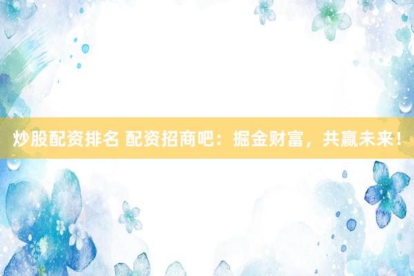 炒股配资排名 配资招商吧：掘金财富，共赢未来！