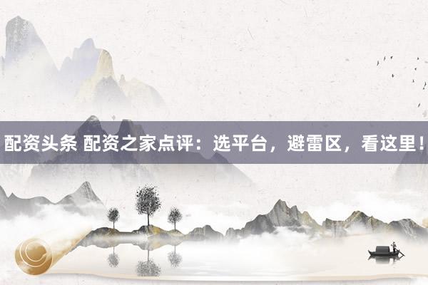 配资头条 配资之家点评：选平台，避雷区，看这里！