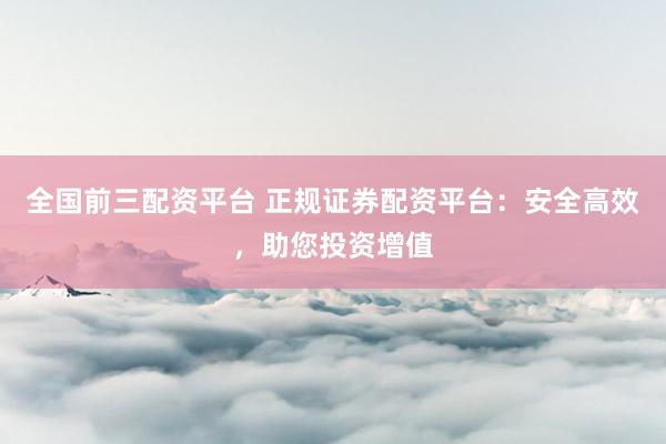 全国前三配资平台 正规证券配资平台：安全高效，助您投资增值