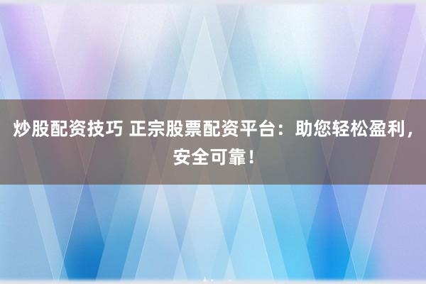炒股配资技巧 正宗股票配资平台：助您轻松盈利，安全可靠！