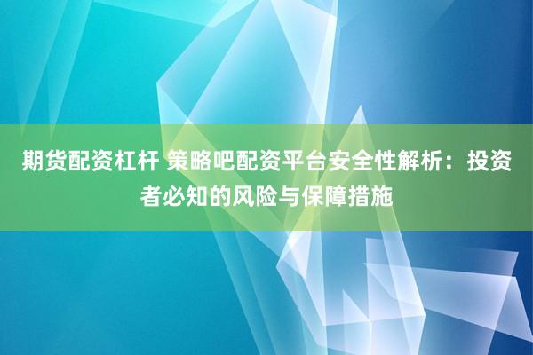 期货配资杠杆 策略吧配资平台安全性解析：投资者必知的风险与保障措施