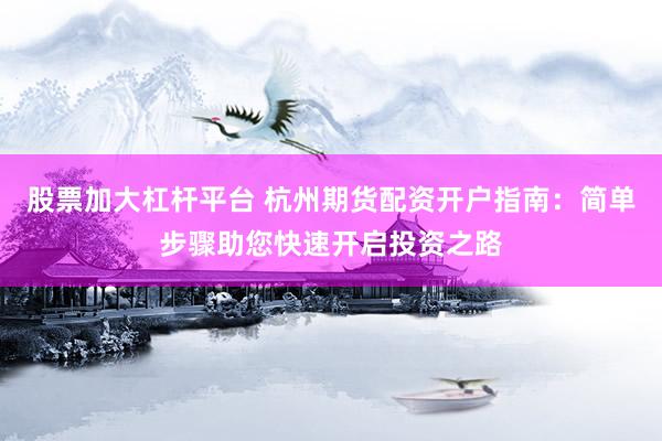 股票加大杠杆平台 杭州期货配资开户指南：简单步骤助您快速开启投资之路