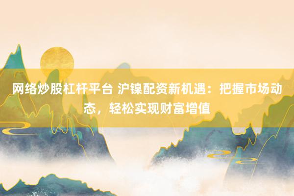 网络炒股杠杆平台 沪镍配资新机遇：把握市场动态，轻松实现财富增值