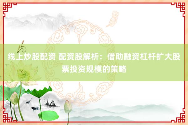线上炒股配资 配资股解析：借助融资杠杆扩大股票投资规模的策略