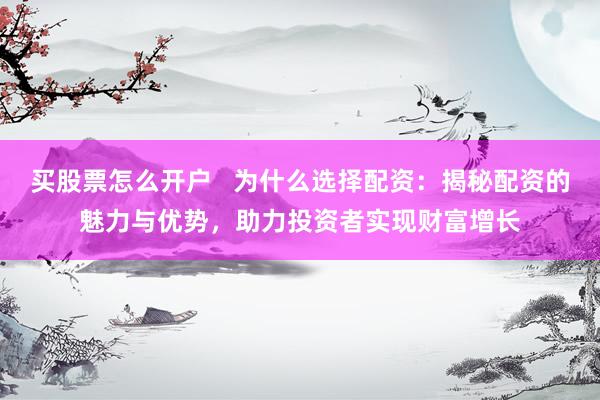 买股票怎么开户   为什么选择配资：揭秘配资的魅力与优势，助力投资者实现财富增长