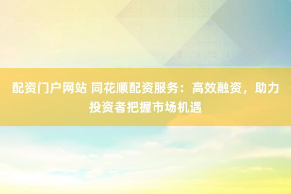 配资门户网站 同花顺配资服务：高效融资，助力投资者把握市场机遇