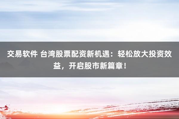 交易软件 台湾股票配资新机遇：轻松放大投资效益，开启股市新篇章！