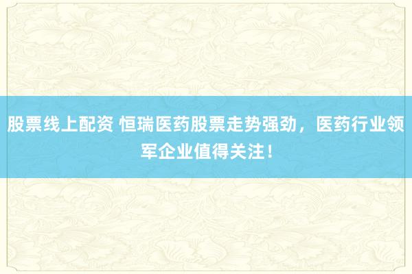 股票线上配资 恒瑞医药股票走势强劲，医药行业领军企业值得关注！