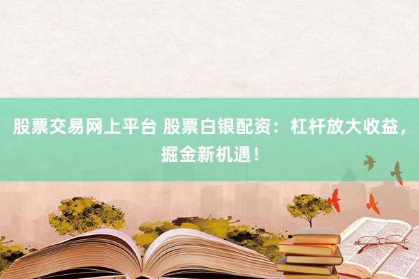 股票交易网上平台 股票白银配资：杠杆放大收益，掘金新机遇！