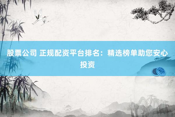 股票公司 正规配资平台排名：精选榜单助您安心投资