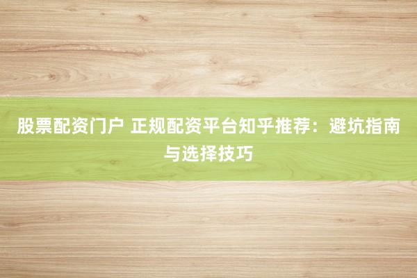 股票配资门户 正规配资平台知乎推荐：避坑指南与选择技巧
