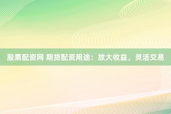 股票配资网 期货配资用途：放大收益，灵活交易