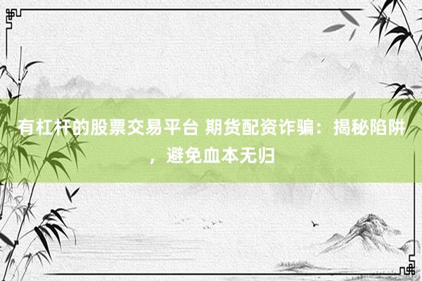 有杠杆的股票交易平台 期货配资诈骗：揭秘陷阱，避免血本无归