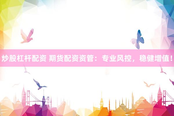 炒股杠杆配资 期货配资资管：专业风控，稳健增值！