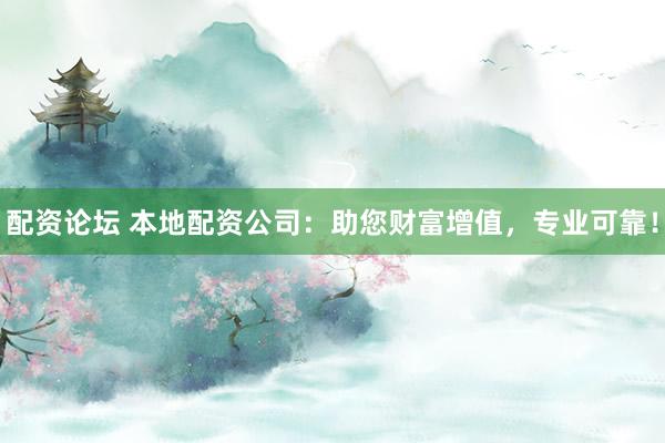 配资论坛 本地配资公司：助您财富增值，专业可靠！
