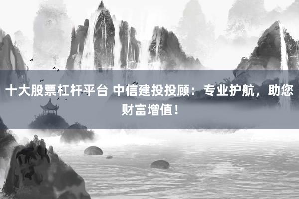 十大股票杠杆平台 中信建投投顾：专业护航，助您财富增值！