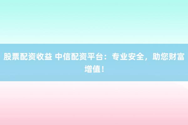 股票配资收益 中信配资平台：专业安全，助您财富增值！