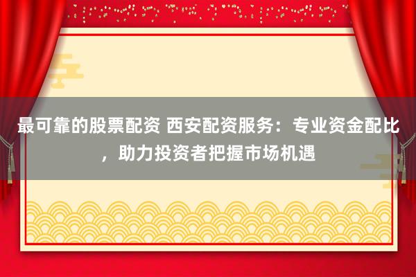 最可靠的股票配资 西安配资服务：专业资金配比，助力投资者把握市场机遇