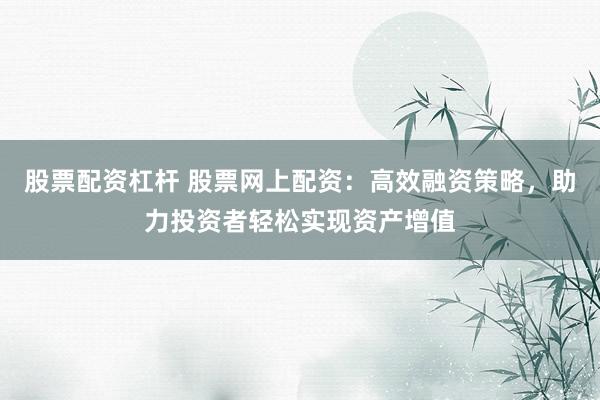 股票配资杠杆 股票网上配资：高效融资策略，助力投资者轻松实现资产增值