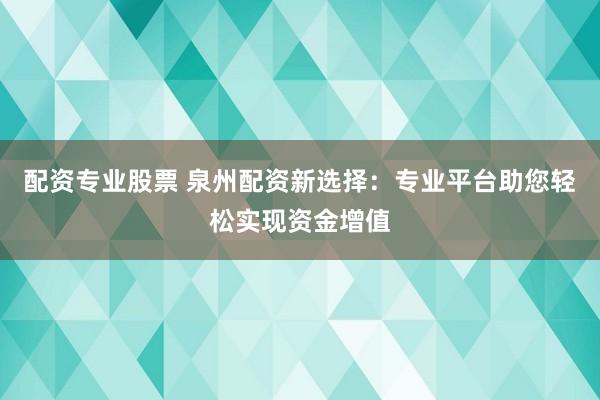 配资专业股票 泉州配资新选择：专业平台助您轻松实现资金增值