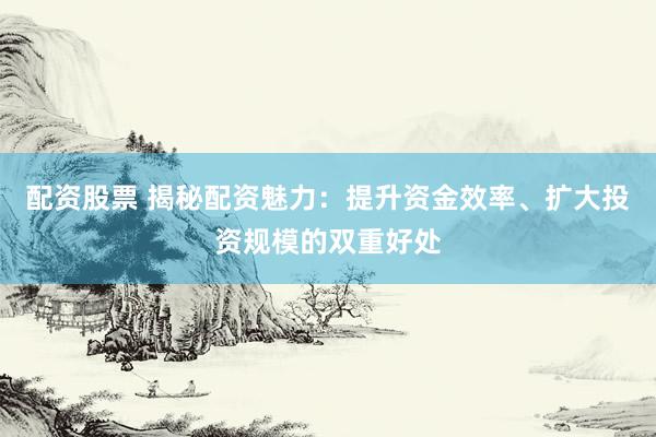 配资股票 揭秘配资魅力：提升资金效率、扩大投资规模的双重好处