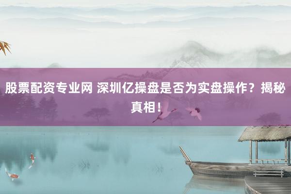 股票配资专业网 深圳亿操盘是否为实盘操作？揭秘真相！