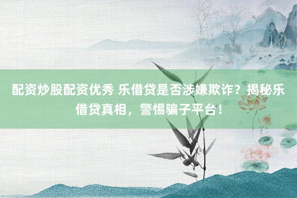 配资炒股配资优秀 乐借贷是否涉嫌欺诈？揭秘乐借贷真相，警惕骗子平台！