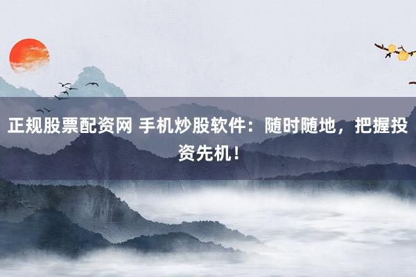 正规股票配资网 手机炒股软件：随时随地，把握投资先机！