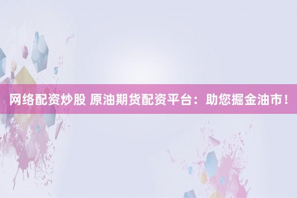 网络配资炒股 原油期货配资平台：助您掘金油市！