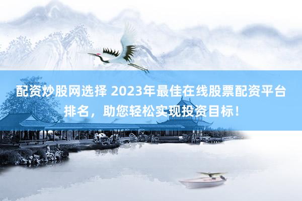 配资炒股网选择 2023年最佳在线股票配资平台排名，助您轻松实现投资目标！