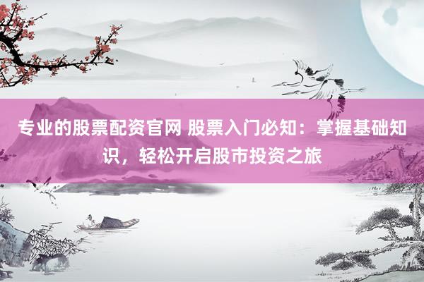 专业的股票配资官网 股票入门必知：掌握基础知识，轻松开启股市投资之旅