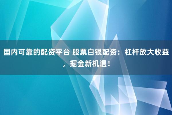 国内可靠的配资平台 股票白银配资：杠杆放大收益，掘金新机遇！