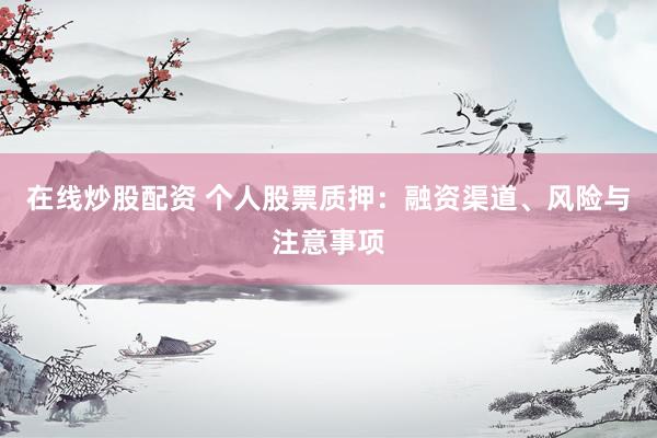 在线炒股配资 个人股票质押：融资渠道、风险与注意事项