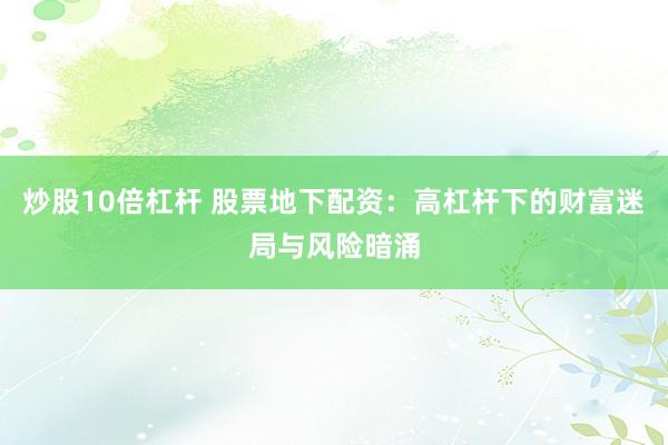炒股10倍杠杆 股票地下配资：高杠杆下的财富迷局与风险暗涌