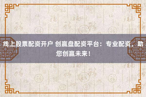 线上股票配资开户 创赢盘配资平台：专业配资，助您创赢未来！