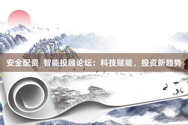 安全配资  智能投顾论坛：科技赋能，投资新趋势