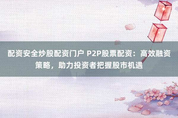 配资安全炒股配资门户 P2P股票配资：高效融资策略，助力投资者把握股市机遇