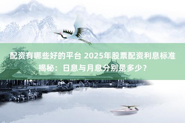 配资有哪些好的平台 2025年股票配资利息标准揭秘：日息与月息分别是多少？