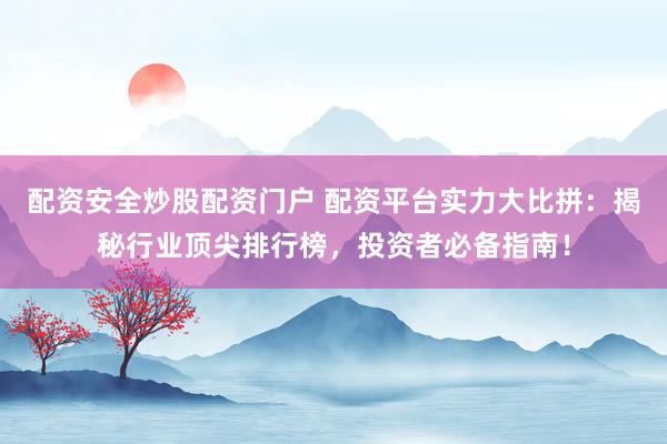 配资安全炒股配资门户 配资平台实力大比拼：揭秘行业顶尖排行榜，投资者必备指南！
