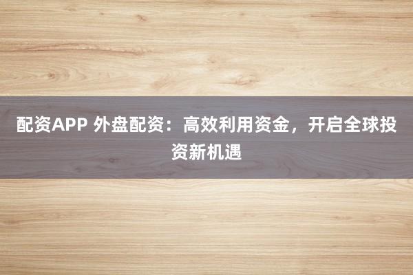 配资APP 外盘配资：高效利用资金，开启全球投资新机遇
