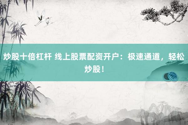 炒股十倍杠杆 线上股票配资开户：极速通道，轻松炒股！