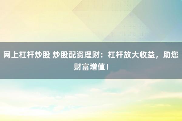 网上杠杆炒股 炒股配资理财：杠杆放大收益，助您财富增值！