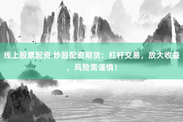 线上股票配资 炒股配资期货：杠杆交易，放大收益，风险需谨慎！